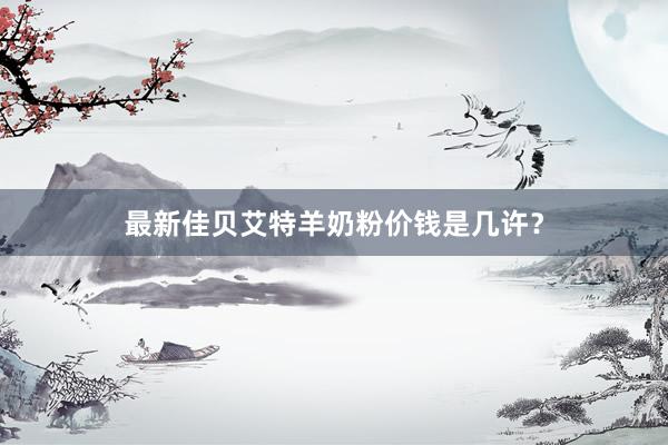 最新佳贝艾特羊奶粉价钱是几许？
