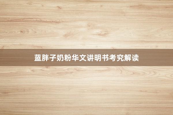 蓝胖子奶粉华文讲明书考究解读
