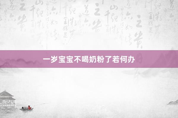 一岁宝宝不喝奶粉了若何办