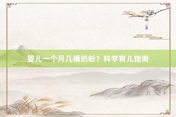 婴儿一个月几桶奶粉？科学育儿指南