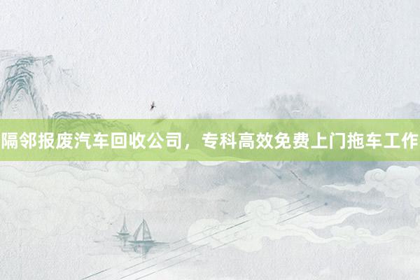 隔邻报废汽车回收公司，专科高效免费上门拖车工作
