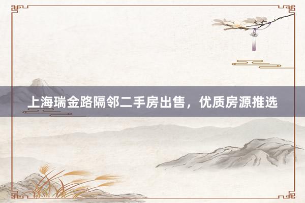 上海瑞金路隔邻二手房出售，优质房源推选