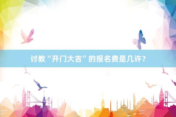 讨教“开门大吉”的报名费是几许？