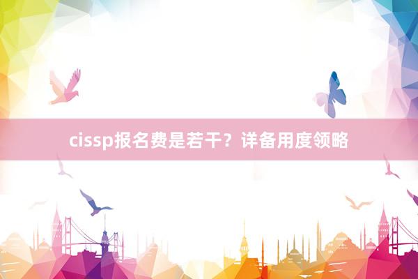 cissp报名费是若干？详备用度领略