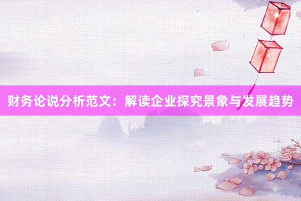 财务论说分析范文：解读企业探究景象与发展趋势
