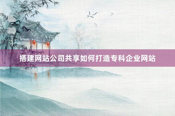 搭建网站公司共享如何打造专科企业网站
