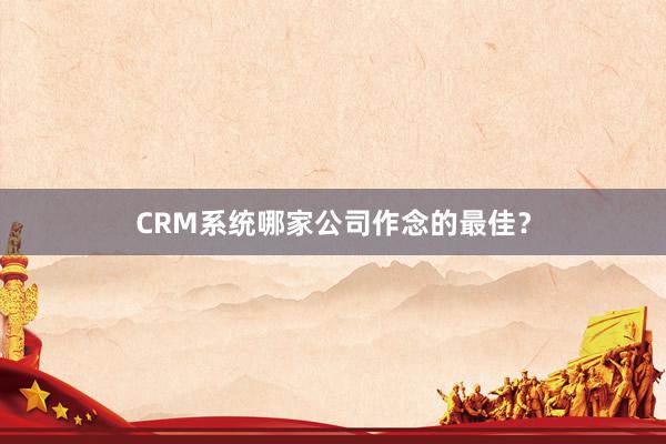CRM系统哪家公司作念的最佳？
