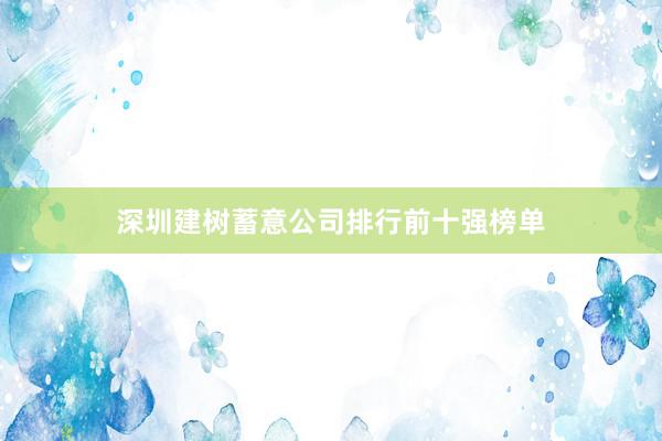 深圳建树蓄意公司排行前十强榜单