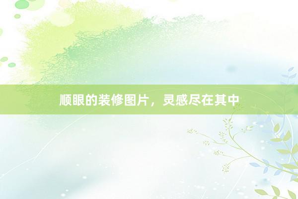 顺眼的装修图片，灵感尽在其中