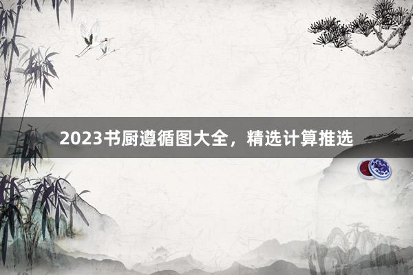2023书厨遵循图大全，精选计算推选