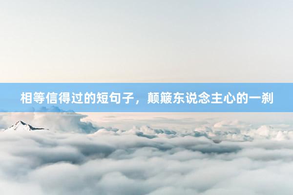相等信得过的短句子，颠簸东说念主心的一刹