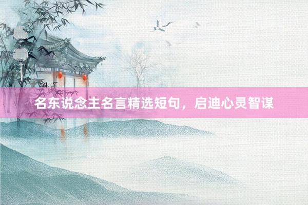 名东说念主名言精选短句，启迪心灵智谋
