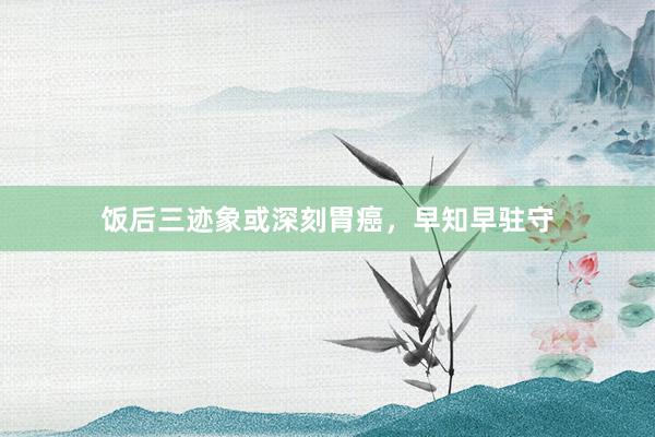 饭后三迹象或深刻胃癌，早知早驻守