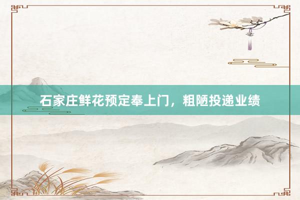 石家庄鲜花预定奉上门，粗陋投递业绩