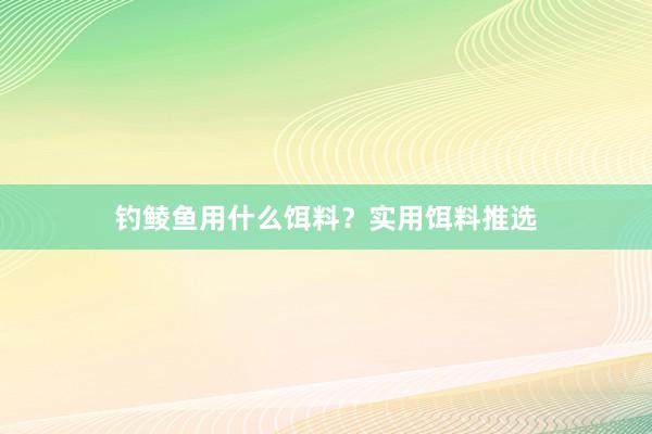 钓鲮鱼用什么饵料？实用饵料推选