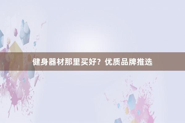 健身器材那里买好？优质品牌推选